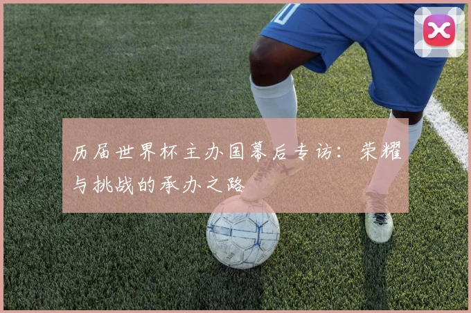 历届世界杯主办国幕后专访：荣耀与挑战的承办之路