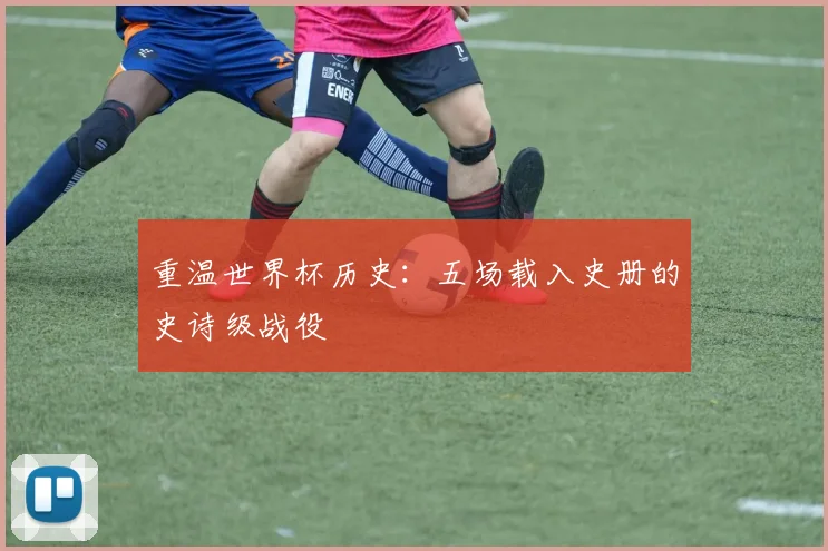 重温世界杯历史：五场载入史册的史诗级战役