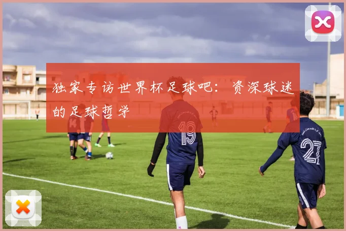 独家专访世界杯足球吧：资深球迷的足球哲学