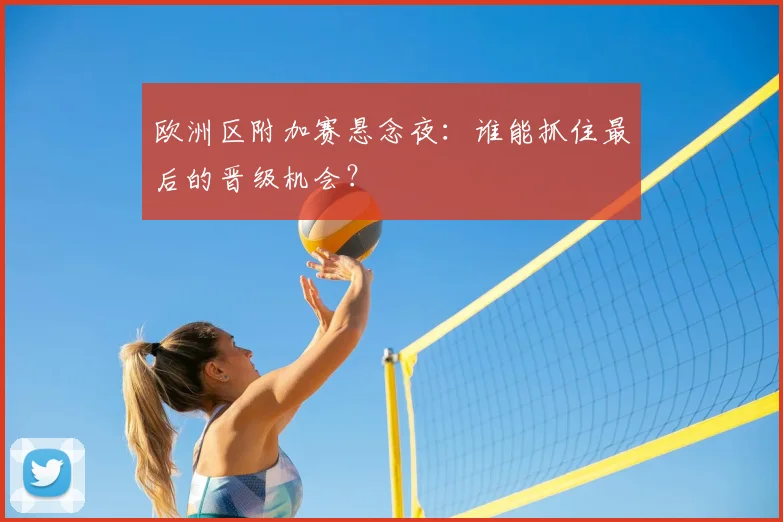 欧洲区附加赛悬念夜：谁能抓住最后的晋级机会？