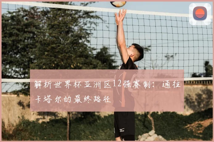 解析世界杯亚洲区12强赛制：通往卡塔尔的最终路径