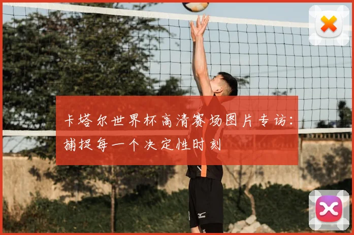 卡塔尔世界杯高清赛场图片专访：捕捉每一个决定性时刻