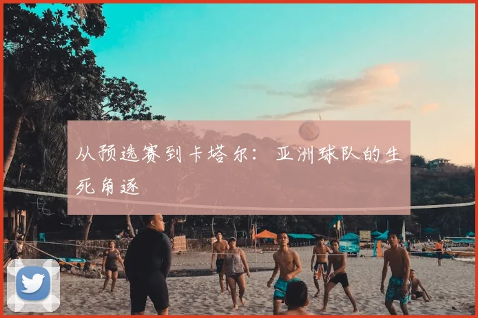 从预选赛到卡塔尔：亚洲球队的生死角逐
