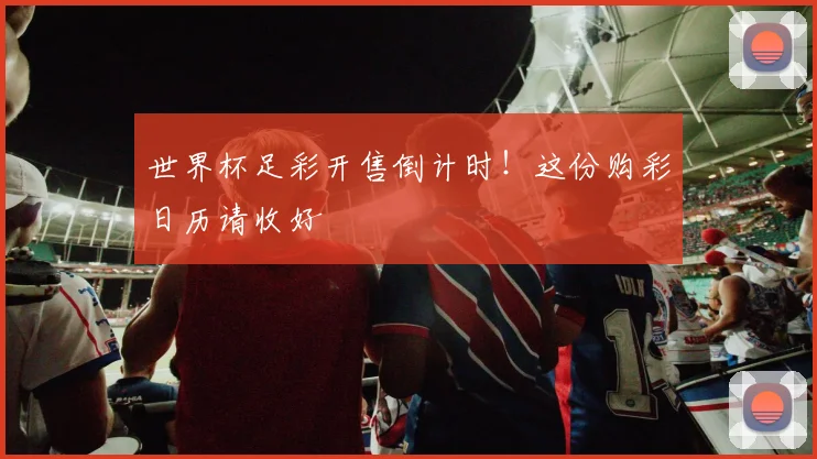 世界杯足彩开售倒计时！这份购彩日历请收好