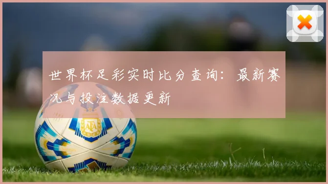 世界杯足彩实时比分查询：最新赛况与投注数据更新