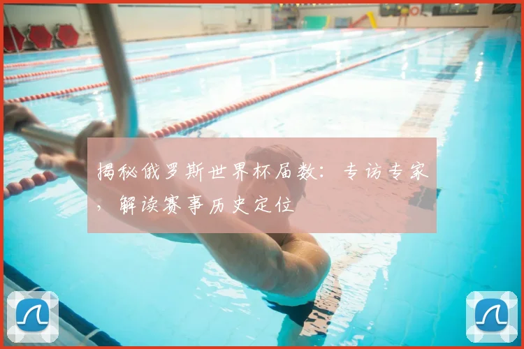 揭秘俄罗斯世界杯届数：专访专家，解读赛事历史定位