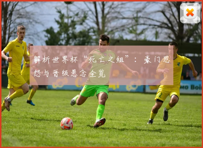 解析世界杯“死亡之组”：豪门恩怨与晋级悬念全览