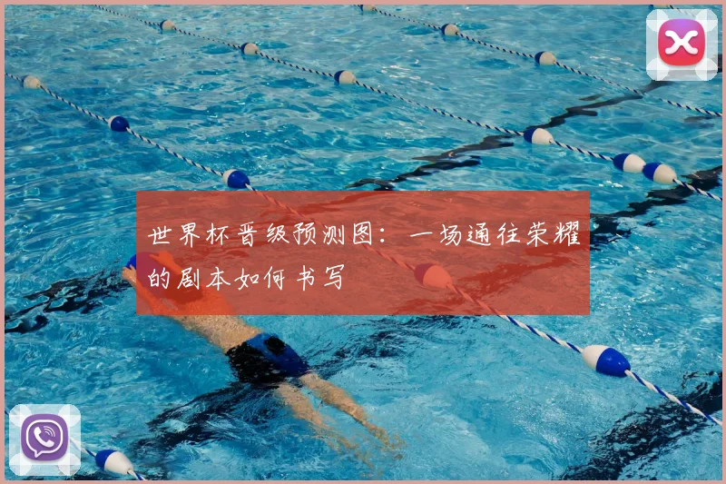 世界杯晋级预测图:一场通往荣耀的剧本如何书写