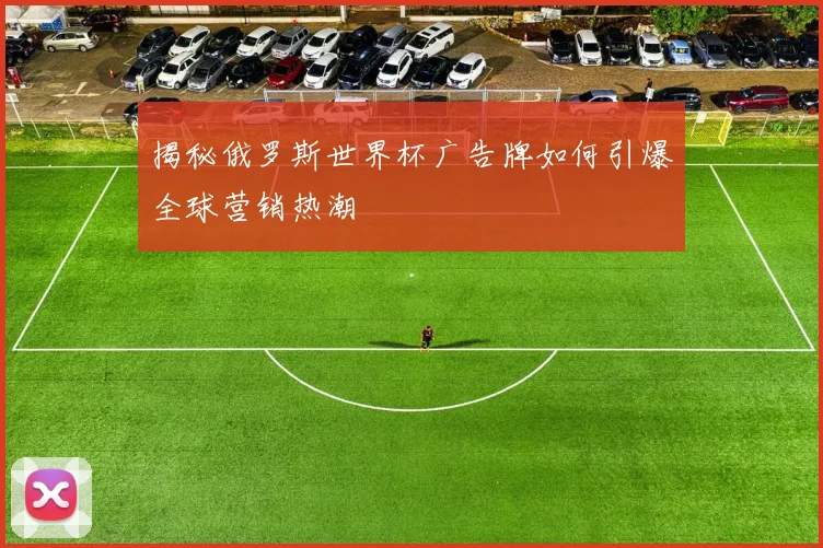 揭秘俄罗斯世界杯广告牌如何引爆全球营销热潮