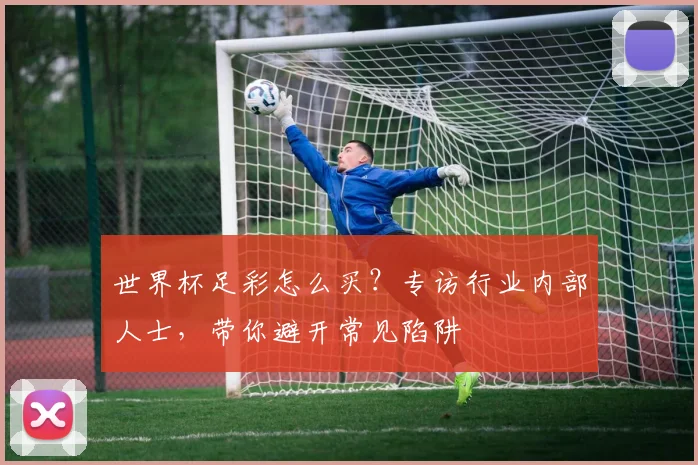 世界杯足彩怎么买？专访行业内部人士，带你避开常见陷阱