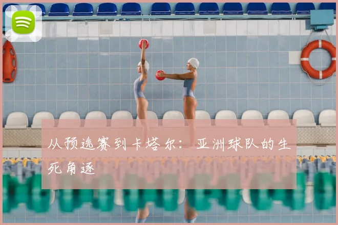 从预选赛到卡塔尔：亚洲球队的生死角逐