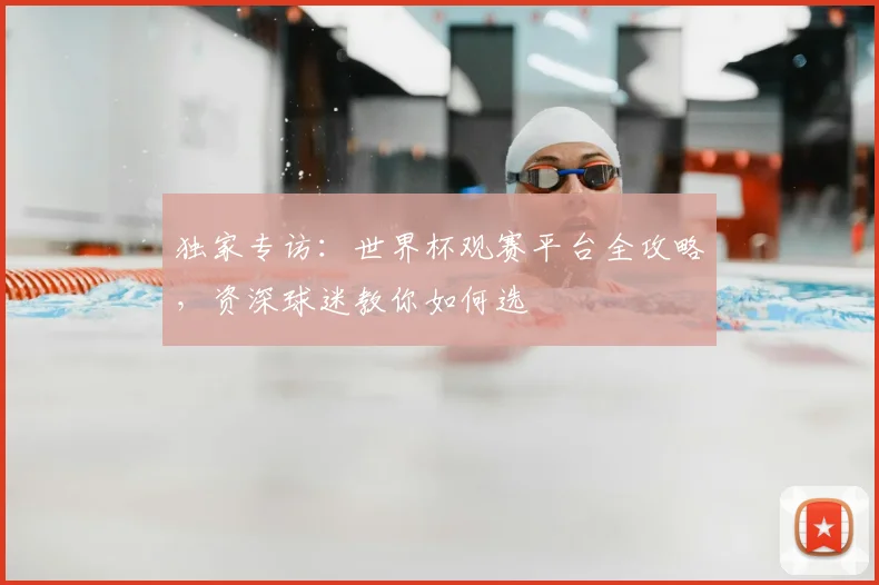 独家专访:世界杯观赛平台全攻略,资深球迷教你如何选