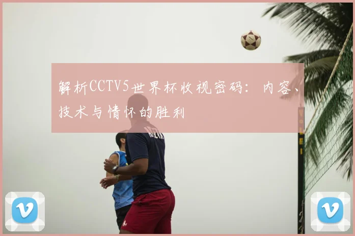 解析CCTV5世界杯收视密码：内容、技术与情怀的胜利