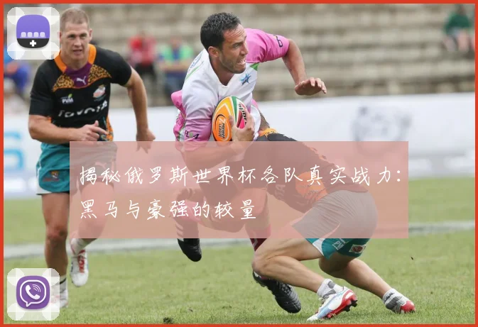 揭秘俄罗斯世界杯各队真实战力：黑马与豪强的较量