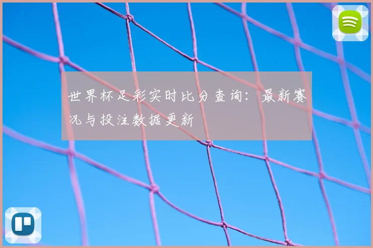 世界杯足彩实时比分查询：最新赛况与投注数据更新