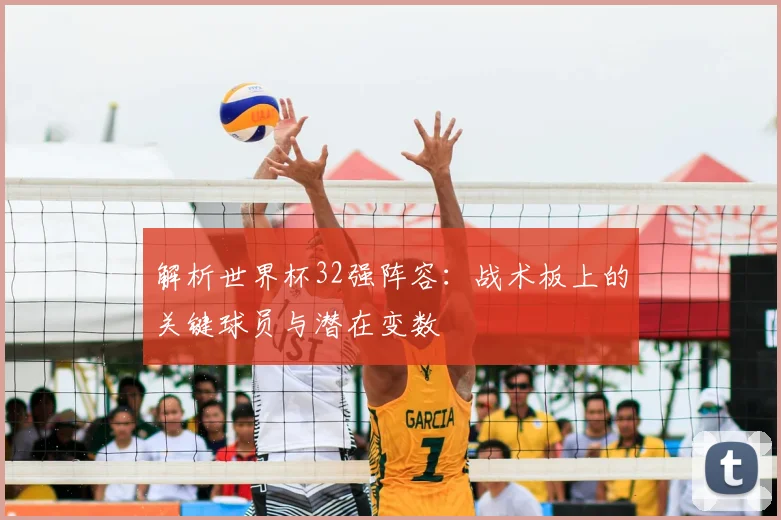 解析世界杯32强阵容：战术板上的关键球员与潜在变数
