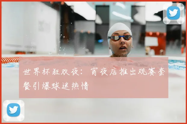 世界杯狂欢夜：宵夜店推出观赛套餐引爆球迷热情