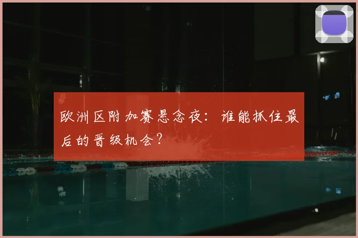 欧洲区附加赛悬念夜：谁能抓住最后的晋级机会？