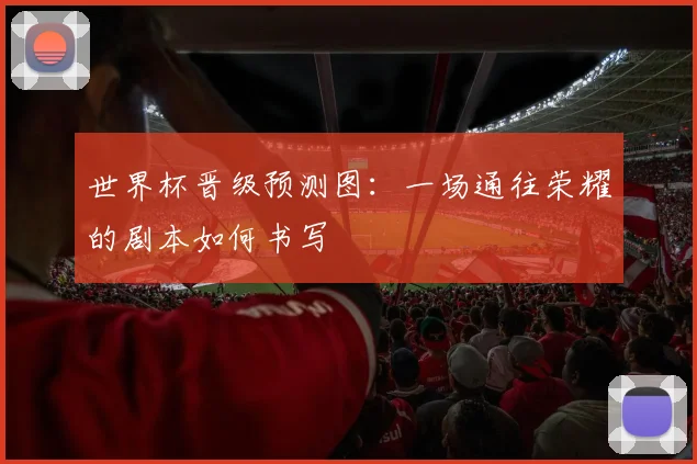 世界杯晋级预测图:一场通往荣耀的剧本如何书写