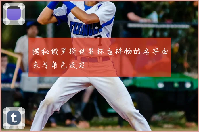 揭秘俄罗斯世界杯吉祥物的名字由来与角色设定