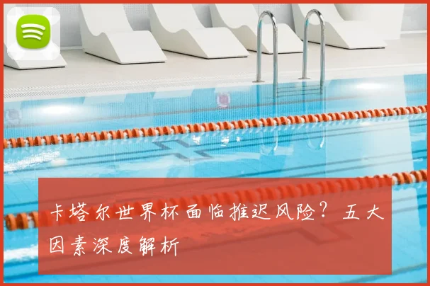 卡塔尔世界杯面临推迟风险？五大因素深度解析