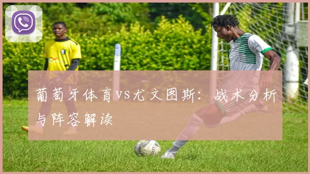葡萄牙体育vs尤文图斯：战术分析与阵容解读