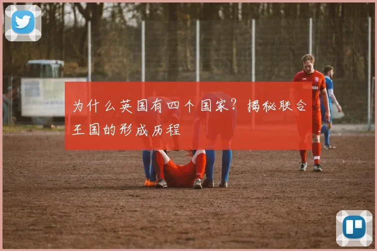 为什么英国有四个国家？揭秘联合王国的形成历程