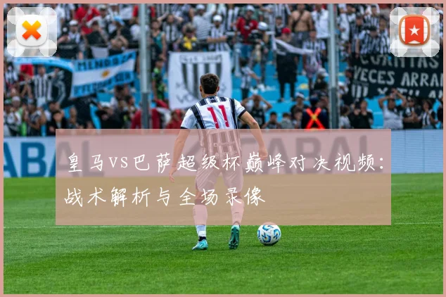 皇马vs巴萨超级杯巅峰对决视频：战术解析与全场录像