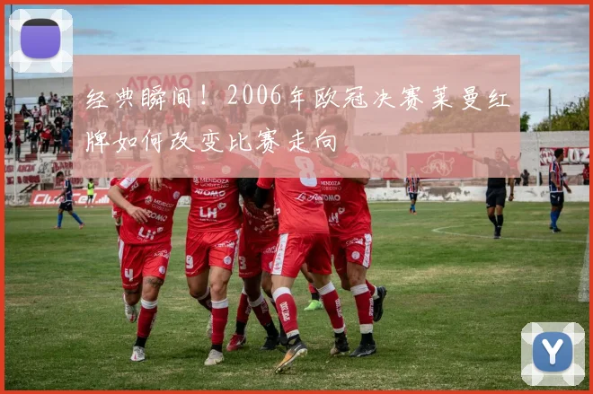 经典瞬间！2006年欧冠决赛莱曼红牌如何改变比赛走向