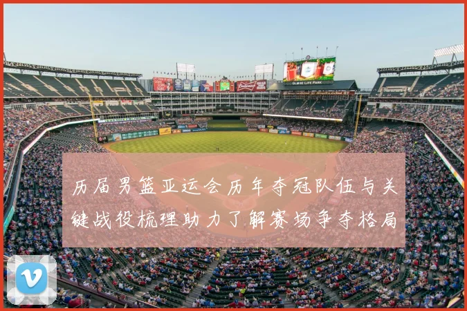 历届男篮亚运会历年夺冠队伍与关键战役梳理助力了解赛场争夺格局与影响