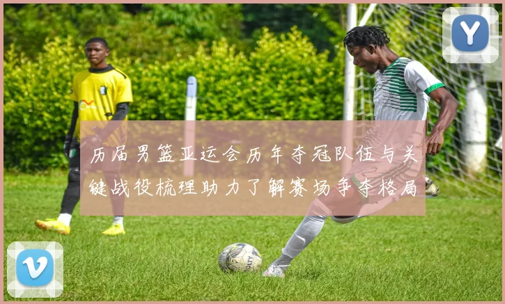 历届男篮亚运会历年夺冠队伍与关键战役梳理助力了解赛场争夺格局与影响