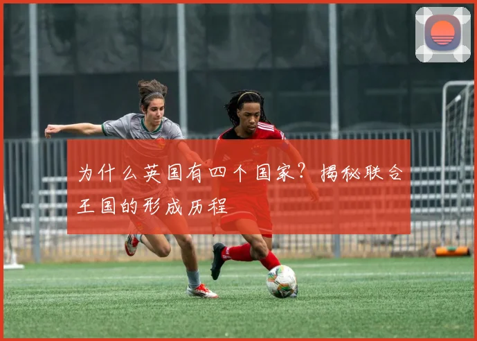 为什么英国有四个国家？揭秘联合王国的形成历程