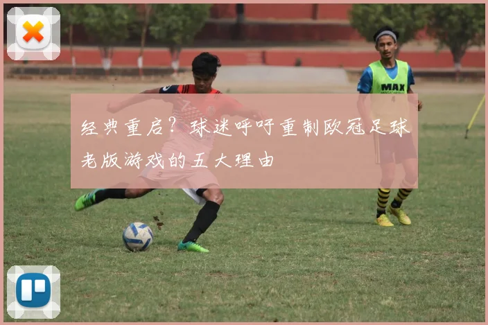经典重启？球迷呼吁重制欧冠足球老版游戏的五大理由