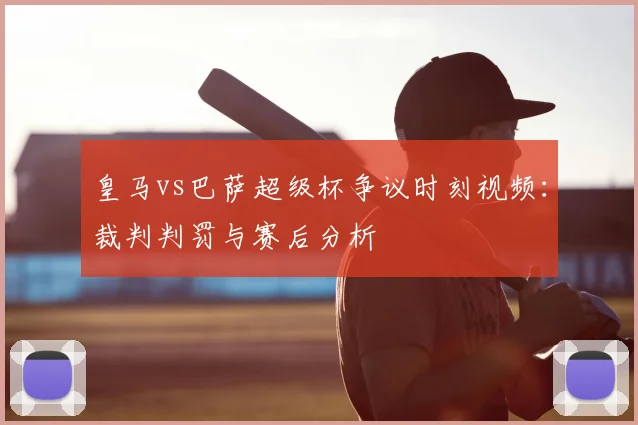 皇马vs巴萨超级杯争议时刻视频：裁判判罚与赛后分析