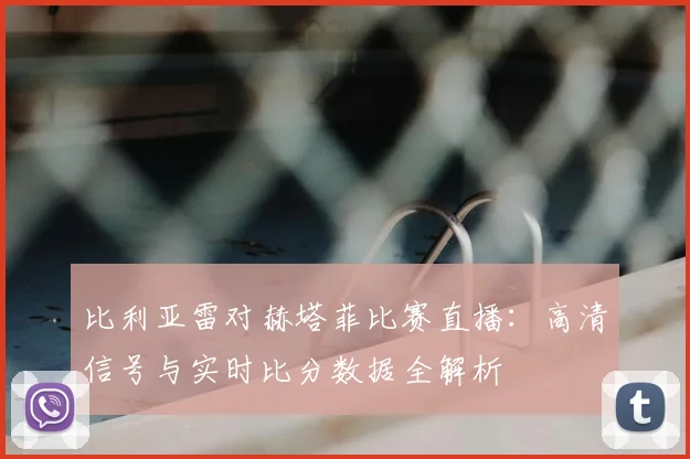 比利亚雷对赫塔菲比赛直播：高清信号与实时比分数据全解析
