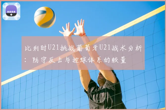 比利时U21挑战葡萄牙U21战术分析：防守反击与控球体系的较量