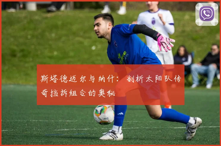 斯塔德迈尔与纳什：剖析太阳队传奇挡拆组合的奥秘