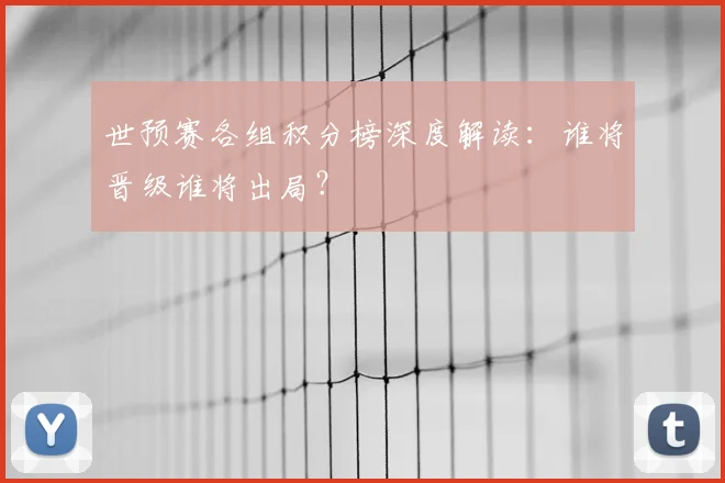 世预赛各组积分榜深度解读：谁将晋级谁将出局？