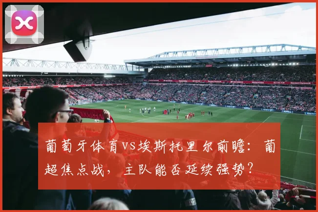 葡萄牙体育vs埃斯托里尔前瞻：葡超焦点战，主队能否延续强势？