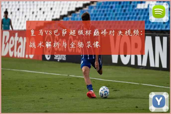 皇马vs巴萨超级杯巅峰对决视频：战术解析与全场录像
